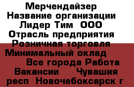 Мерчендайзер › Название организации ­ Лидер Тим, ООО › Отрасль предприятия ­ Розничная торговля › Минимальный оклад ­ 12 000 - Все города Работа » Вакансии   . Чувашия респ.,Новочебоксарск г.